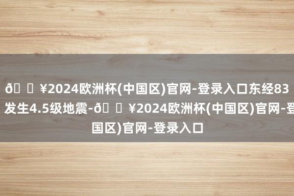 🔥2024欧洲杯(中国区)官网-登录入口东经83.95度）发生4.5级地震-🔥2024欧洲杯(中国区)官网-登录入口