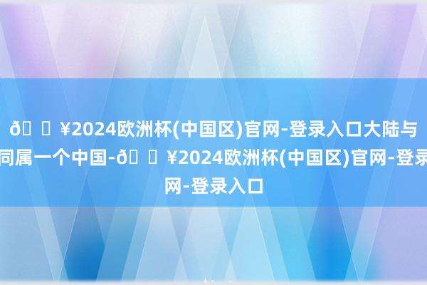 🔥2024欧洲杯(中国区)官网-登录入口大陆与台湾同属一个中国-🔥2024欧洲杯(中国区)官网-登录入口