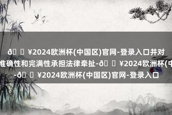 🔥2024欧洲杯(中国区)官网-登录入口并对其本色的信得过性、准确性和完满性承担法律牵扯-🔥2024欧洲杯(中国区)官网-登录入口