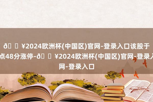 🔥2024欧洲杯(中国区)官网-登录入口该股于13点48分涨停-🔥2024欧洲杯(中国区)官网-登录入口