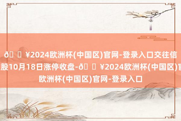 🔥2024欧洲杯(中国区)官网-登录入口交往信息汇总天音控股10月18日涨停收盘-🔥2024欧洲杯(中国区)官网-登录入口