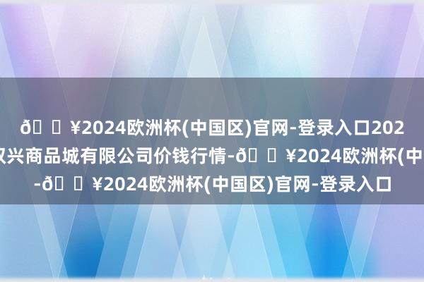 🔥2024欧洲杯(中国区)官网-登录入口2024年10月21日大连双兴商品城有限公司价钱行情-🔥2024欧洲杯(中国区)官网-登录入口