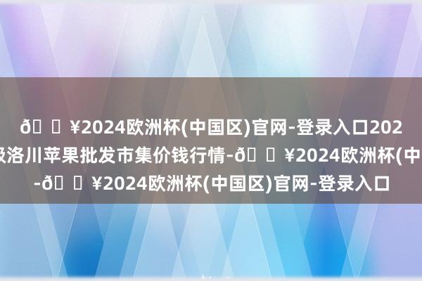 🔥2024欧洲杯(中国区)官网-登录入口2024年10月21日国度级洛川苹果批发市集价钱行情-🔥2024欧洲杯(中国区)官网-登录入口