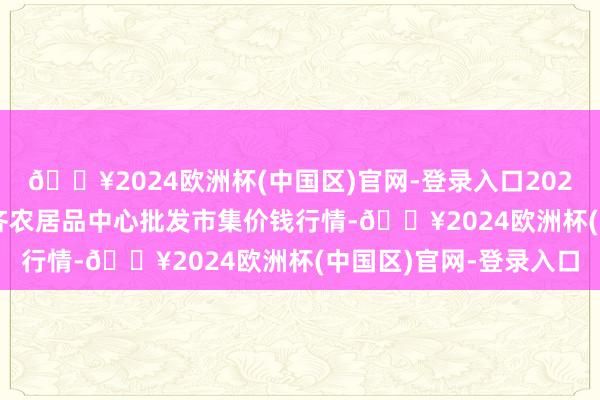 🔥2024欧洲杯(中国区)官网-登录入口2024年10月21日四川成齐农居品中心批发市集价钱行情-🔥2024欧洲杯(中国区)官网-登录入口