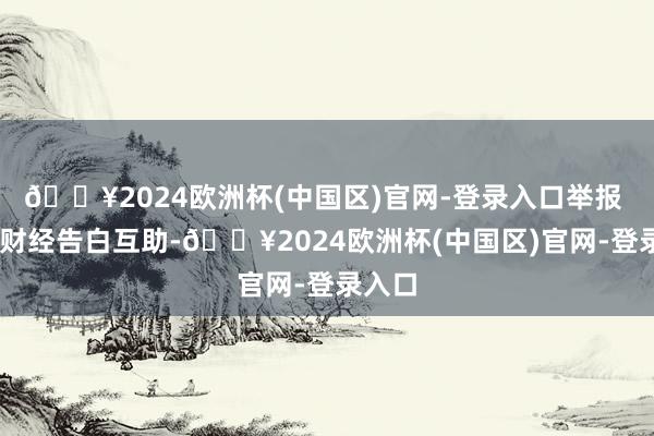 🔥2024欧洲杯(中国区)官网-登录入口举报  第一财经告白互助-🔥2024欧洲杯(中国区)官网-登录入口