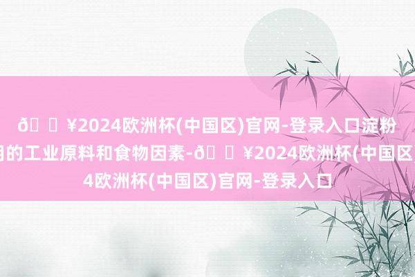 🔥2024欧洲杯(中国区)官网-登录入口淀粉是一种正常使用的工业原料和食物因素-🔥2024欧洲杯(中国区)官网-登录入口