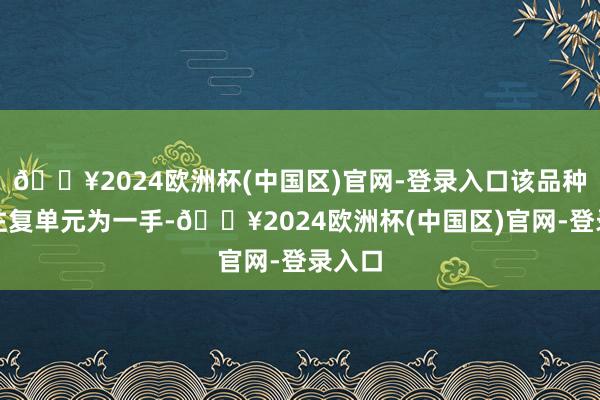 🔥2024欧洲杯(中国区)官网-登录入口该品种最小往复单元为一手-🔥2024欧洲杯(中国区)官网-登录入口