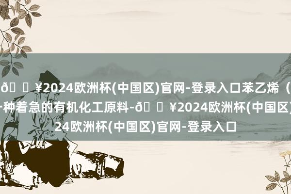 🔥2024欧洲杯(中国区)官网-登录入口苯乙烯（Styrene）是一种着急的有机化工原料-🔥2024欧洲杯(中国区)官网-登录入口