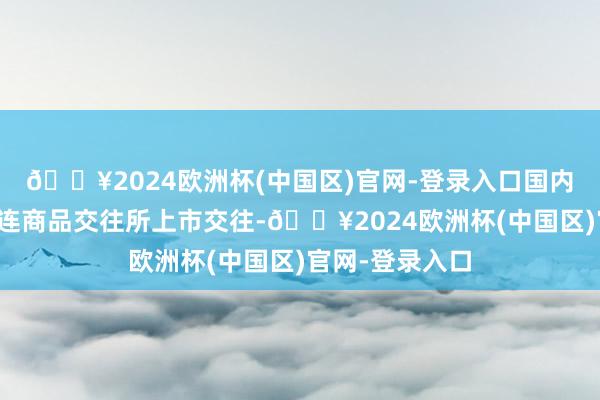 🔥2024欧洲杯(中国区)官网-登录入口国内玉米期货在大连商品交往所上市交往-🔥2024欧洲杯(中国区)官网-登录入口