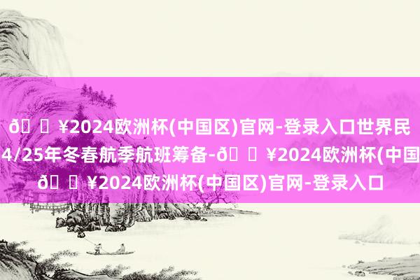 🔥2024欧洲杯(中国区)官网-登录入口世界民航将运转实践2024/25年冬春航季航班筹备-🔥2024欧洲杯(中国区)官网-登录入口