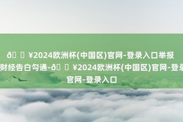 🔥2024欧洲杯(中国区)官网-登录入口举报  第一财经告白勾通-🔥2024欧洲杯(中国区)官网-登录入口