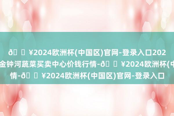 🔥2024欧洲杯(中国区)官网-登录入口2024年10月26日天津市金钟河蔬菜买卖中心价钱行情-🔥2024欧洲杯(中国区)官网-登录入口