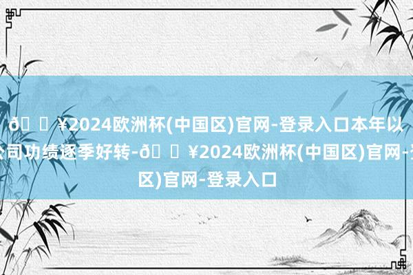 🔥2024欧洲杯(中国区)官网-登录入口本年以来上市公司功绩逐季好转-🔥2024欧洲杯(中国区)官网-登录入口