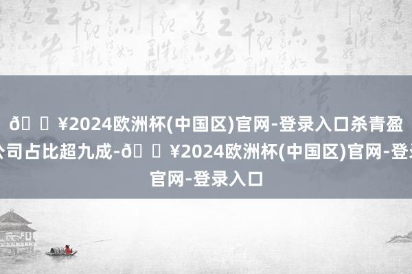 🔥2024欧洲杯(中国区)官网-登录入口杀青盈利的公司占比超九成-🔥2024欧洲杯(中国区)官网-登录入口