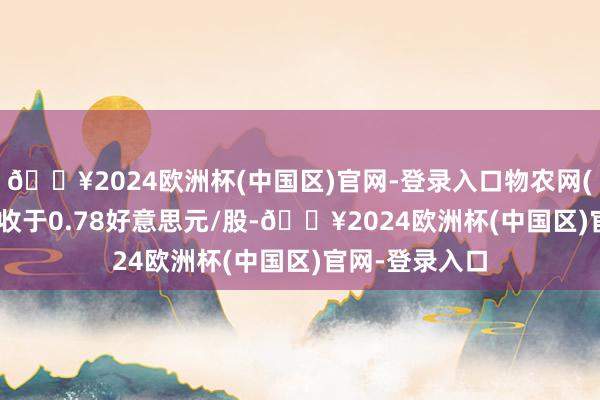 🔥2024欧洲杯(中国区)官网-登录入口物农网(WNW.US)报收于0.78好意思元/股-🔥2024欧洲杯(中国区)官网-登录入口