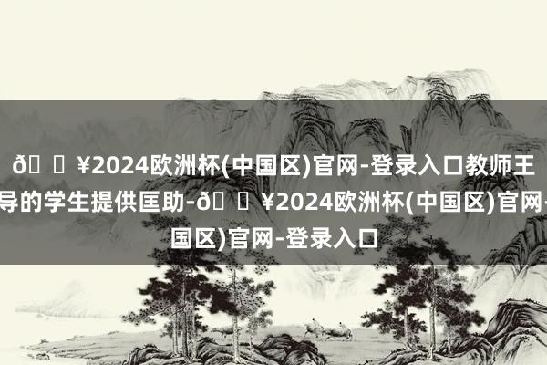 🔥2024欧洲杯(中国区)官网-登录入口教师王某某对辅导的学生提供匡助-🔥2024欧洲杯(中国区)官网-登录入口