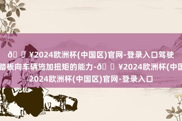 🔥2024欧洲杯(中国区)官网-登录入口驾驶员将失去使用加快踏板向车辆施加扭矩的能力-🔥2024欧洲杯(中国区)官网-登录入口