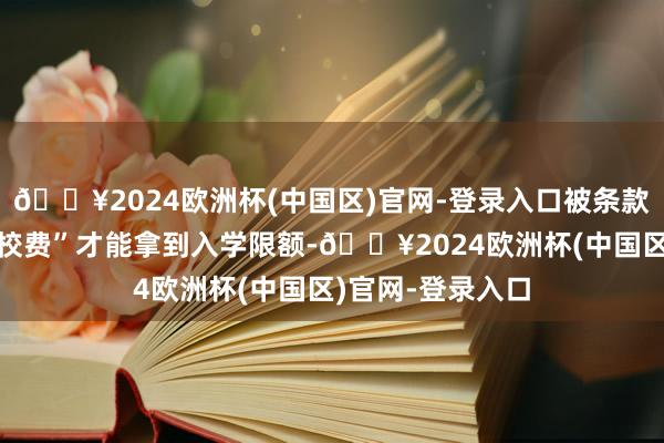 🔥2024欧洲杯(中国区)官网-登录入口被条款交纳数万元“择校费”才能拿到入学限额-🔥2024欧洲杯(中国区)官网-登录入口