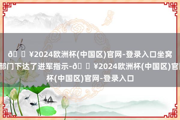 🔥2024欧洲杯(中国区)官网-登录入口坐窝向各个政府部门下达了进军指示-🔥2024欧洲杯(中国区)官网-登录入口