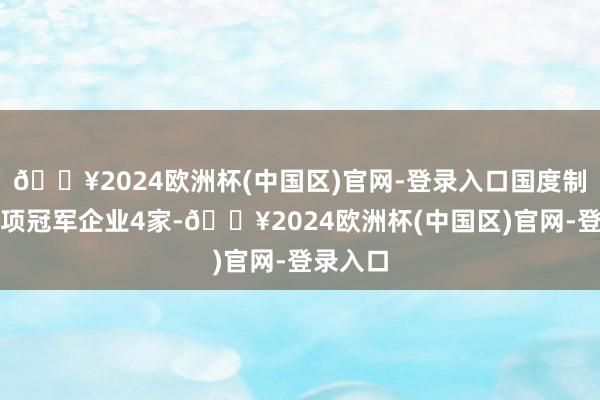 🔥2024欧洲杯(中国区)官网-登录入口国度制造业单项冠军企业4家-🔥2024欧洲杯(中国区)官网-登录入口