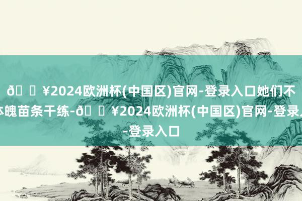 🔥2024欧洲杯(中国区)官网-登录入口她们不仅体魄苗条干练-🔥2024欧洲杯(中国区)官网-登录入口