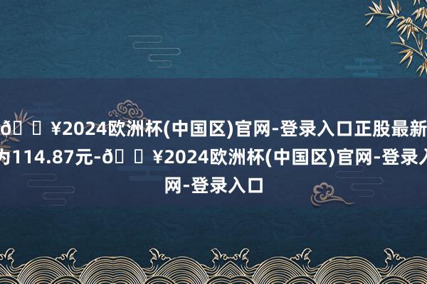 🔥2024欧洲杯(中国区)官网-登录入口正股最新价为114.87元-🔥2024欧洲杯(中国区)官网-登录入口