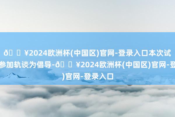 🔥2024欧洲杯(中国区)官网-登录入口本次试飞不以参加轨谈为倡导-🔥2024欧洲杯(中国区)官网-登录入口