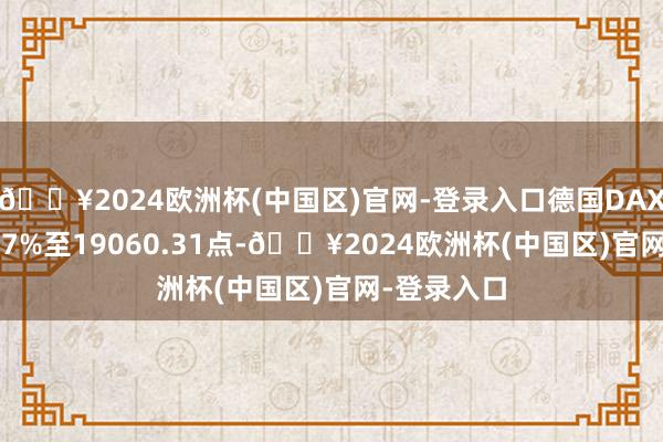 🔥2024欧洲杯(中国区)官网-登录入口德国DAX指数跌0.67%至19060.31点-🔥2024欧洲杯(中国区)官网-登录入口