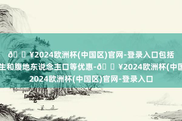 🔥2024欧洲杯(中国区)官网-登录入口包括儿童、女性、大学生和腹地东说念主口等优惠-🔥2024欧洲杯(中国区)官网-登录入口