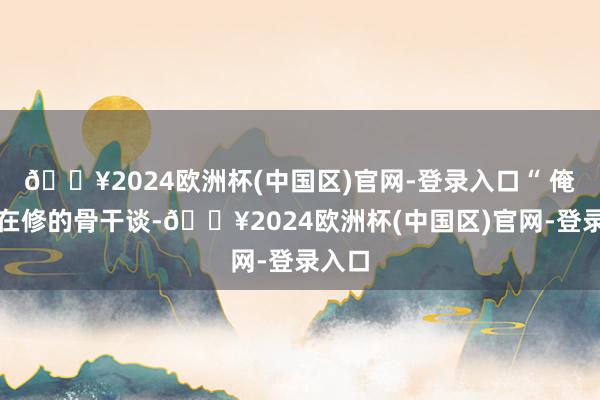 🔥2024欧洲杯(中国区)官网-登录入口“ 俺村正在修的骨干谈-🔥2024欧洲杯(中国区)官网-登录入口