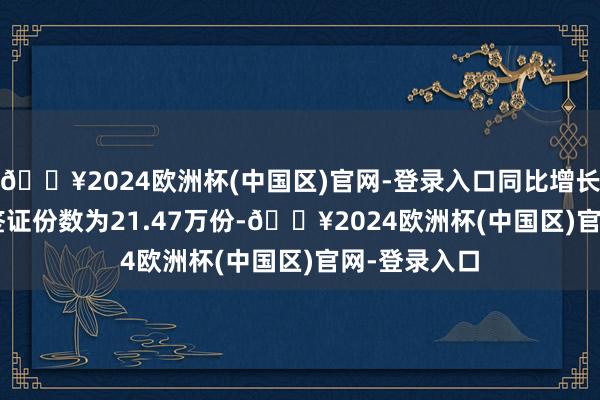 🔥2024欧洲杯(中国区)官网-登录入口同比增长43.14%；签证份数为21.47万份-🔥2024欧洲杯(中国区)官网-登录入口