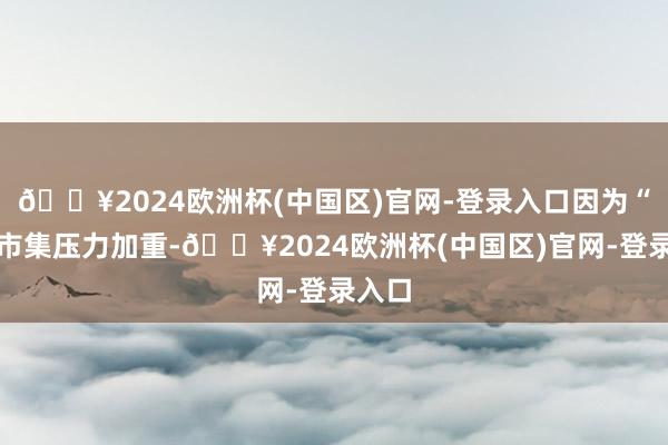 🔥2024欧洲杯(中国区)官网-登录入口因为“酒业市集压力加重-🔥2024欧洲杯(中国区)官网-登录入口