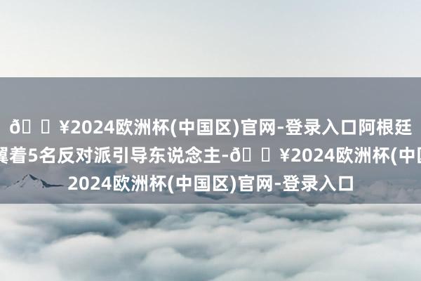 🔥2024欧洲杯(中国区)官网-登录入口阿根廷驻委使馆内一直卵翼着5名反对派引导东说念主-🔥2024欧洲杯(中国区)官网-登录入口