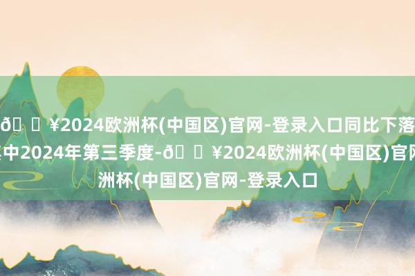 🔥2024欧洲杯(中国区)官网-登录入口同比下落1.48%；其中2024年第三季度-🔥2024欧洲杯(中国区)官网-登录入口