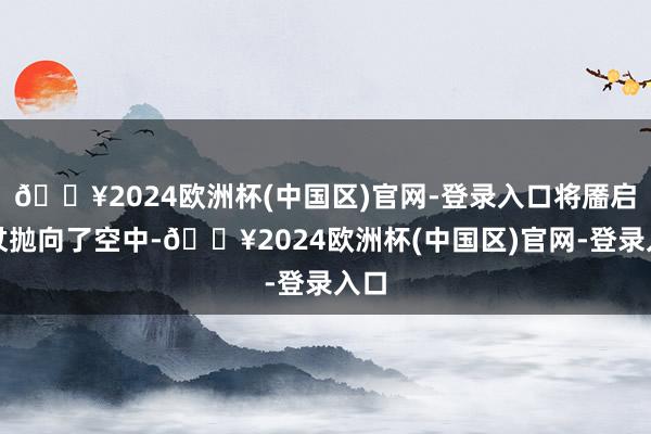 🔥2024欧洲杯(中国区)官网-登录入口将靥启龙杖抛向了空中-🔥2024欧洲杯(中国区)官网-登录入口