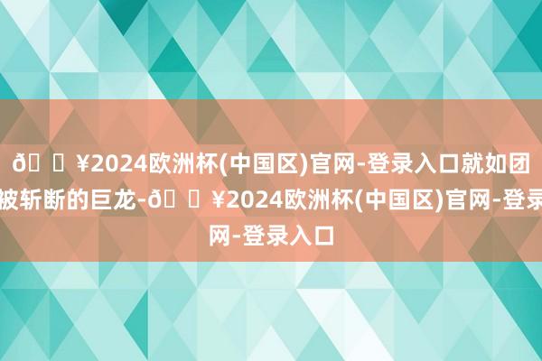 🔥2024欧洲杯(中国区)官网-登录入口就如团结条被斩断的巨龙-🔥2024欧洲杯(中国区)官网-登录入口