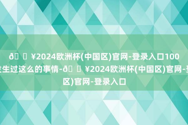 🔥2024欧洲杯(中国区)官网-登录入口100%莫得发生过这么的事情-🔥2024欧洲杯(中国区)官网-登录入口