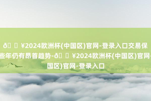 🔥2024欧洲杯(中国区)官网-登录入口交易保护见解近些年仍有昂首趋势-🔥2024欧洲杯(中国区)官网-登录入口