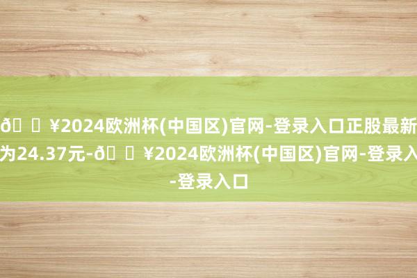 🔥2024欧洲杯(中国区)官网-登录入口正股最新价为24.37元-🔥2024欧洲杯(中国区)官网-登录入口