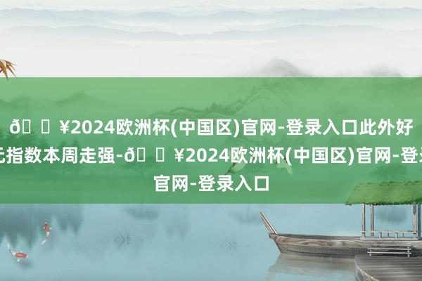 🔥2024欧洲杯(中国区)官网-登录入口此外好意思元指数本周走强-🔥2024欧洲杯(中国区)官网-登录入口