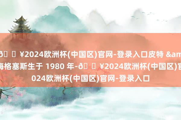 🔥2024欧洲杯(中国区)官网-登录入口皮特 &middot; 海格塞斯生于 1980 年-🔥2024欧洲杯(中国区)官网-登录入口