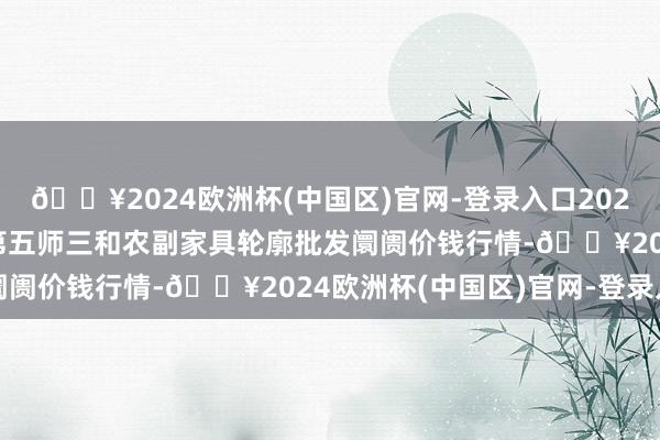 🔥2024欧洲杯(中国区)官网-登录入口2024年12月5日新疆兵团第五师三和农副家具轮廓批发阛阓价钱行情-🔥2024欧洲杯(中国区)官网-登录入口