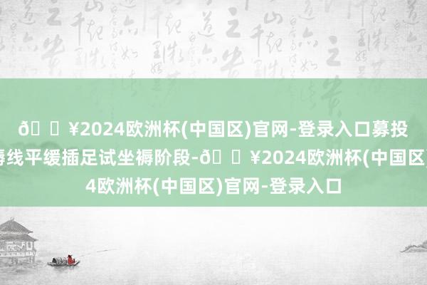 🔥2024欧洲杯(中国区)官网-登录入口募投口头各安装坐褥线平缓插足试坐褥阶段-🔥2024欧洲杯(中国区)官网-登录入口