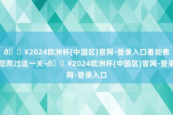 🔥2024欧洲杯(中国区)官网-登录入口看能弗成让您熬过这一关-🔥2024欧洲杯(中国区)官网-登录入口